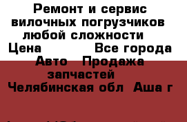 •	Ремонт и сервис вилочных погрузчиков (любой сложности) › Цена ­ 1 000 - Все города Авто » Продажа запчастей   . Челябинская обл.,Аша г.